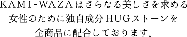 ＫＡＭＩ‐ＷＡＺＡはさらなる美しさを求める女性のために独自成分ＨＵＧストーンを全商品に配合しております。