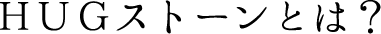 HUGストーンとは？